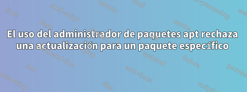 El uso del administrador de paquetes apt rechaza una actualización para un paquete específico