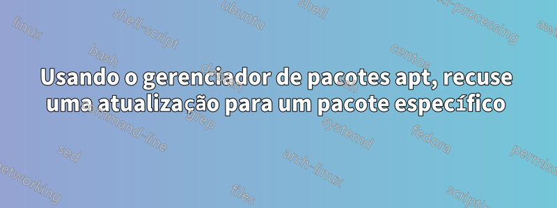 Usando o gerenciador de pacotes apt, recuse uma atualização para um pacote específico