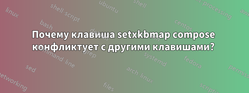 Почему клавиша setxkbmap compose конфликтует с другими клавишами?