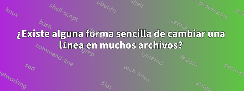 ¿Existe alguna forma sencilla de cambiar una línea en muchos archivos?