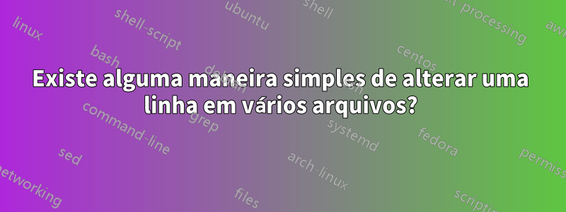 Existe alguma maneira simples de alterar uma linha em vários arquivos?