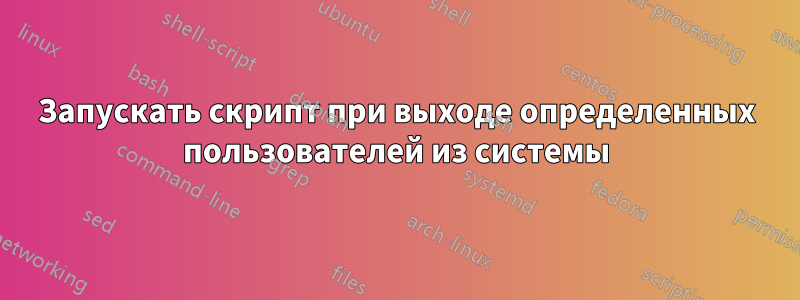 Запускать скрипт при выходе определенных пользователей из системы