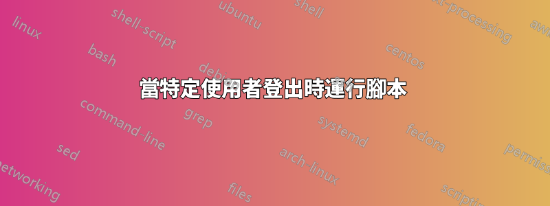 當特定使用者登出時運行腳本