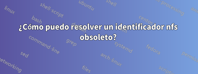¿Cómo puedo resolver un identificador nfs obsoleto?