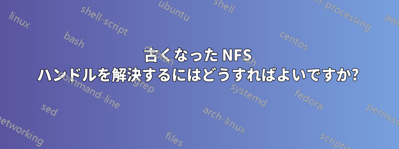 古くなった NFS ハンドルを解決するにはどうすればよいですか?