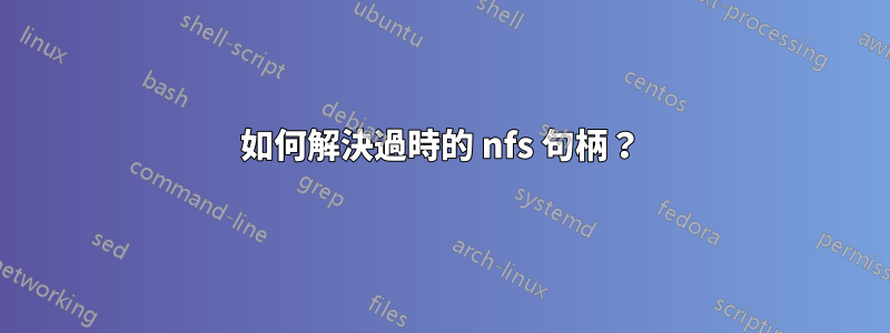 如何解決過時的 nfs 句柄？