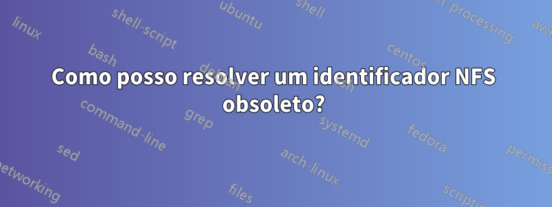 Como posso resolver um identificador NFS obsoleto?