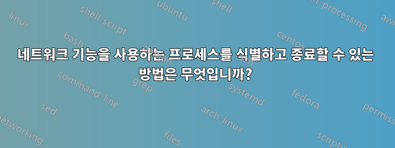 네트워크 기능을 사용하는 프로세스를 식별하고 종료할 수 있는 방법은 무엇입니까?