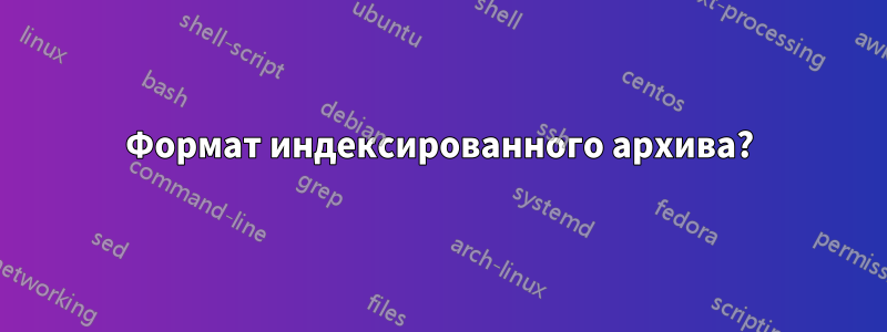 Формат индексированного архива?