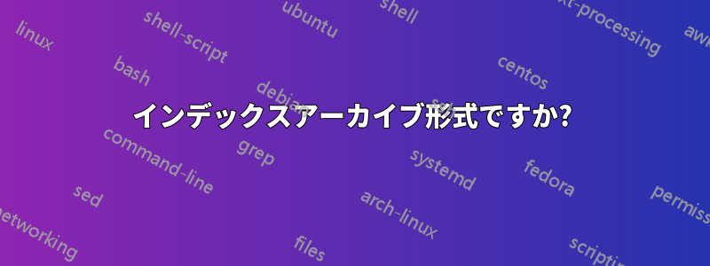 インデックスアーカイブ形式ですか?