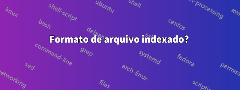 Formato de arquivo indexado?