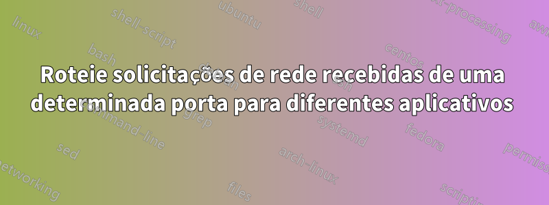 Roteie solicitações de rede recebidas de uma determinada porta para diferentes aplicativos