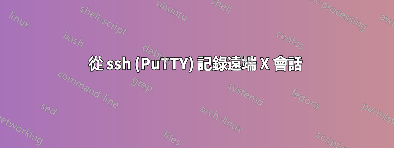 從 ssh (PuTTY) 記錄遠端 X 會話