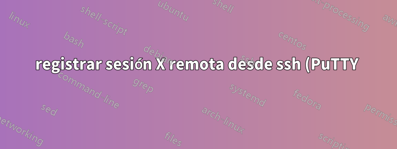 registrar sesión X remota desde ssh (PuTTY)