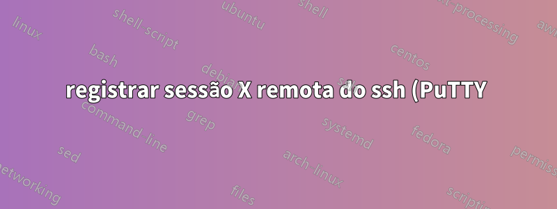registrar sessão X remota do ssh (PuTTY)