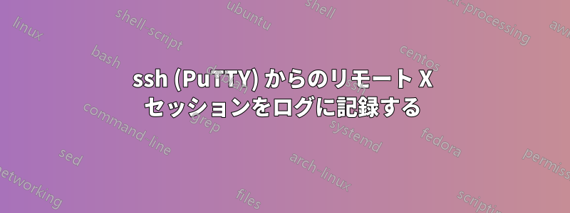 ssh (PuTTY) からのリモート X セッションをログに記録する