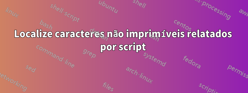 Localize caracteres não imprimíveis relatados por script