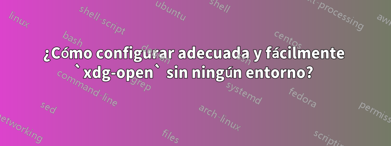 ¿Cómo configurar adecuada y fácilmente `xdg-open` sin ningún entorno?