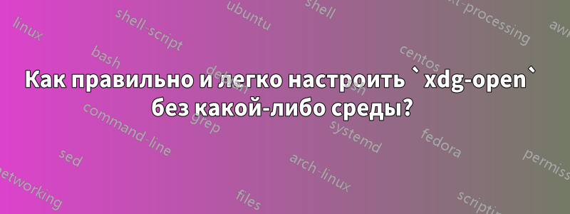 Как правильно и легко настроить `xdg-open` без какой-либо среды?
