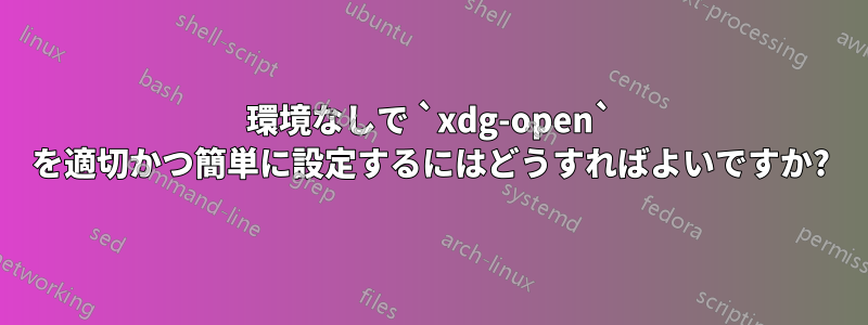 環境なしで `xdg-open` を適切かつ簡単に設定するにはどうすればよいですか?