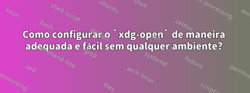 Como configurar o `xdg-open` de maneira adequada e fácil sem qualquer ambiente?