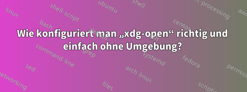 Wie konfiguriert man „xdg-open“ richtig und einfach ohne Umgebung?