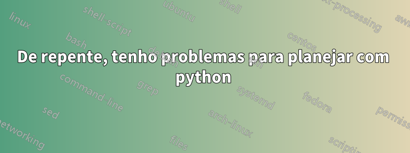 De repente, tenho problemas para planejar com python
