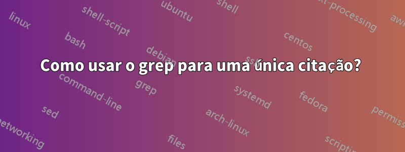 Como usar o grep para uma única citação?