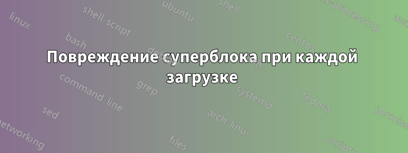 Повреждение суперблока при каждой загрузке