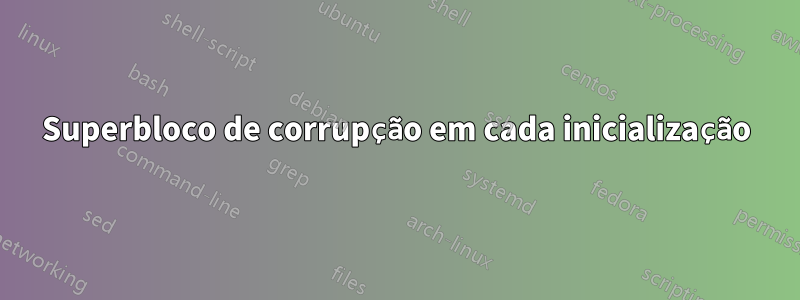 Superbloco de corrupção em cada inicialização