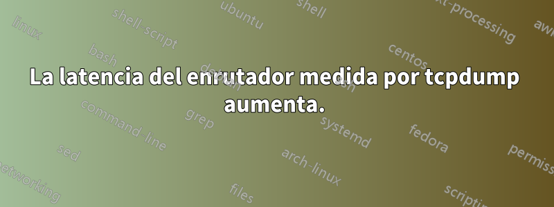La latencia del enrutador medida por tcpdump aumenta.