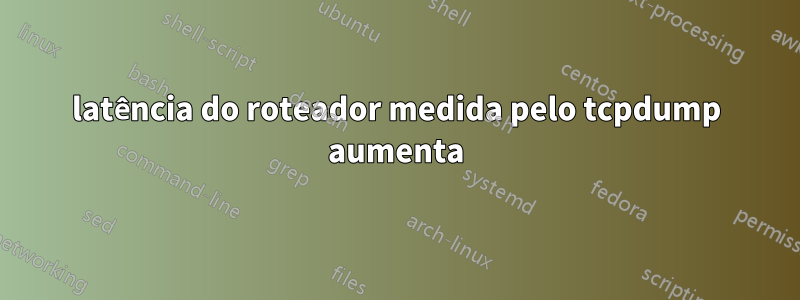 latência do roteador medida pelo tcpdump aumenta