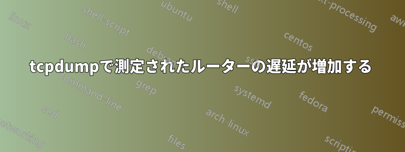 tcpdumpで測定されたルーターの遅延が増加する