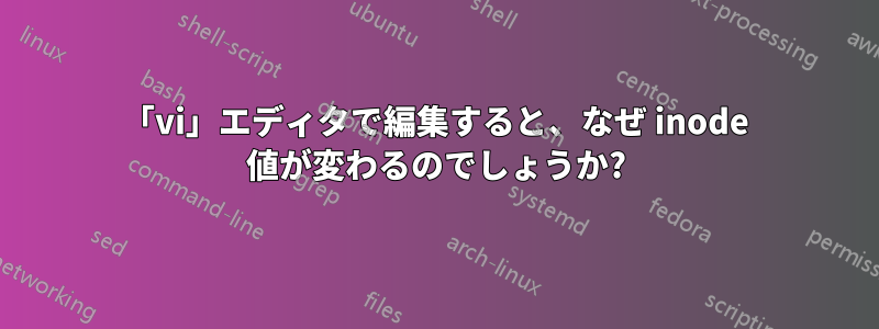 「vi」エディタで編集すると、なぜ inode 値が変わるのでしょうか?