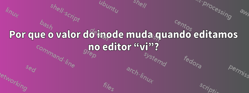 Por que o valor do inode muda quando editamos no editor “vi”?