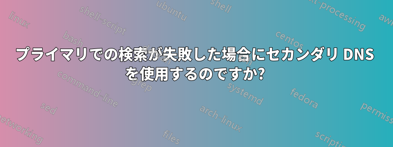 プライマリでの検索が失敗した場合にセカンダリ DNS を使用するのですか?