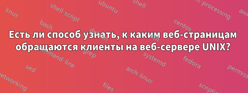 Есть ли способ узнать, к каким веб-страницам обращаются клиенты на веб-сервере UNIX?