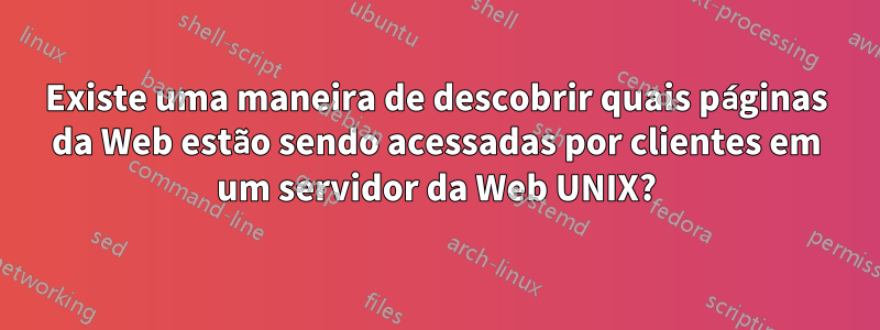 Existe uma maneira de descobrir quais páginas da Web estão sendo acessadas por clientes em um servidor da Web UNIX?
