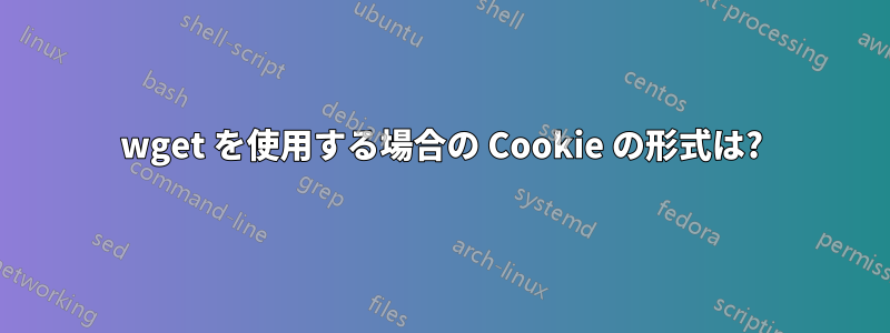 wget を使用する場合の Cookie の形式は?