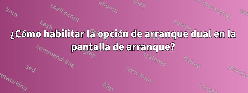 ¿Cómo habilitar la opción de arranque dual en la pantalla de arranque?