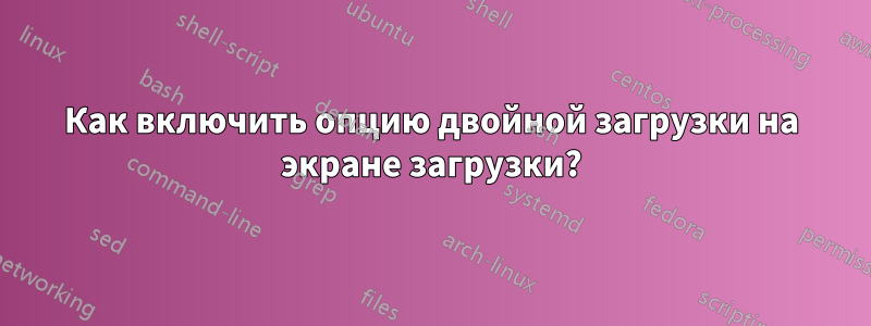 Как включить опцию двойной загрузки на экране загрузки?