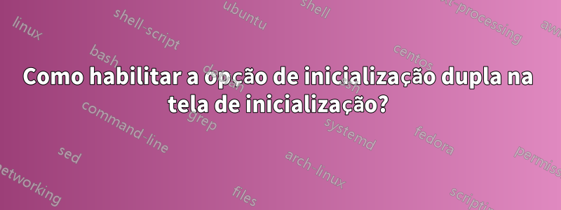 Como habilitar a opção de inicialização dupla na tela de inicialização?