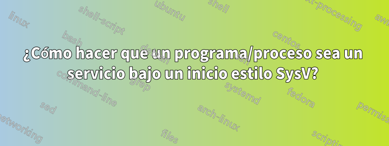 ¿Cómo hacer que un programa/proceso sea un servicio bajo un inicio estilo SysV?
