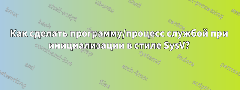 Как сделать программу/процесс службой при инициализации в стиле SysV?