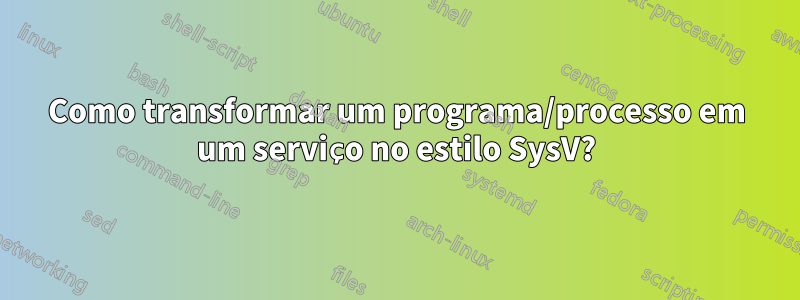 Como transformar um programa/processo em um serviço no estilo SysV?