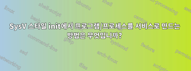 SysV 스타일 init에서 프로그램/프로세스를 서비스로 만드는 방법은 무엇입니까?