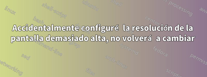 Accidentalmente configuré la resolución de la pantalla demasiado alta, no volverá a cambiar