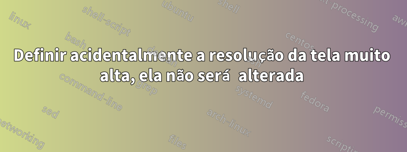 Definir acidentalmente a resolução da tela muito alta, ela não será alterada