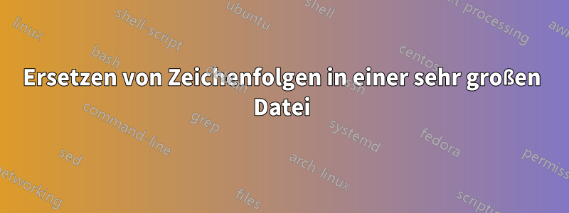 Ersetzen von Zeichenfolgen in einer sehr großen Datei