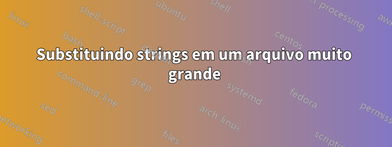 Substituindo strings em um arquivo muito grande